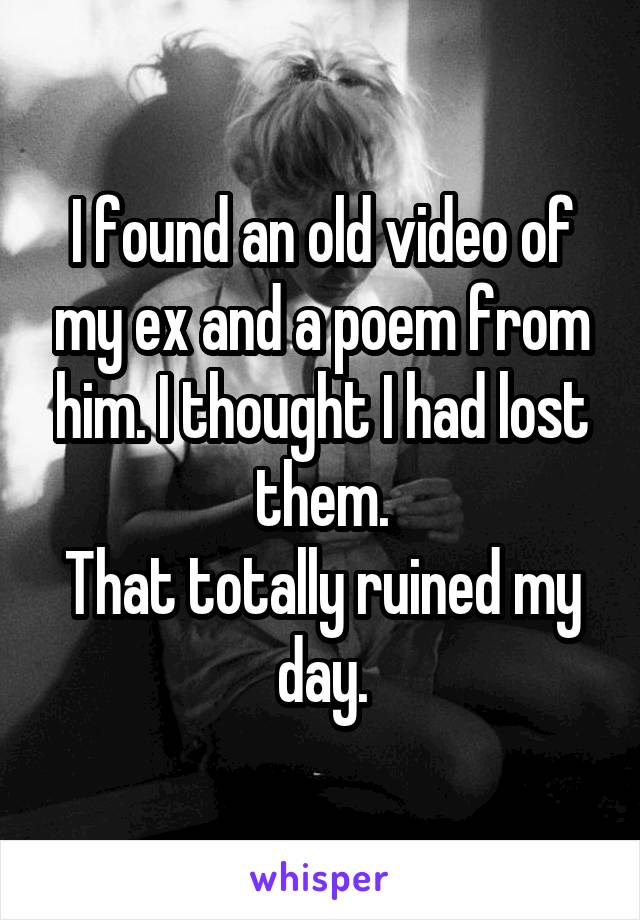 I found an old video of my ex and a poem from him. I thought I had lost them.
That totally ruined my day.