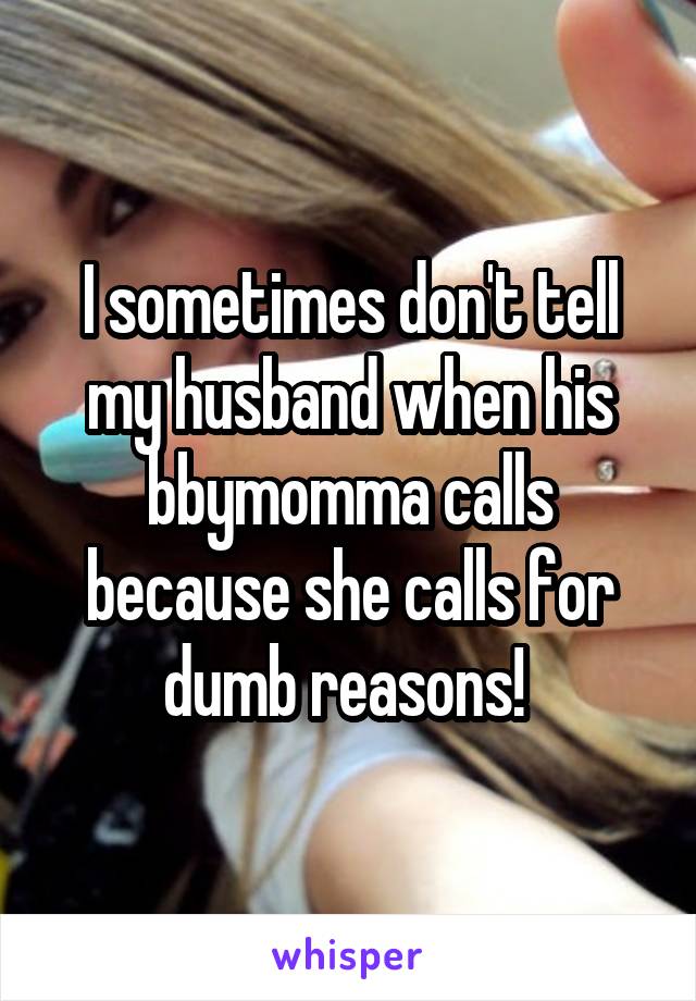 I sometimes don't tell my husband when his bbymomma calls because she calls for dumb reasons! 