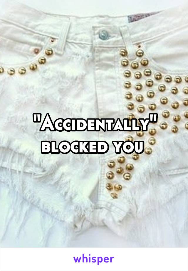 "Accidentally" blocked you 
