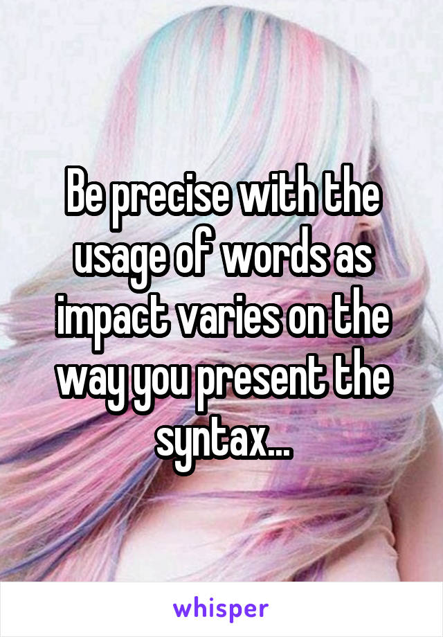 Be precise with the usage of words as impact varies on the way you present the syntax...