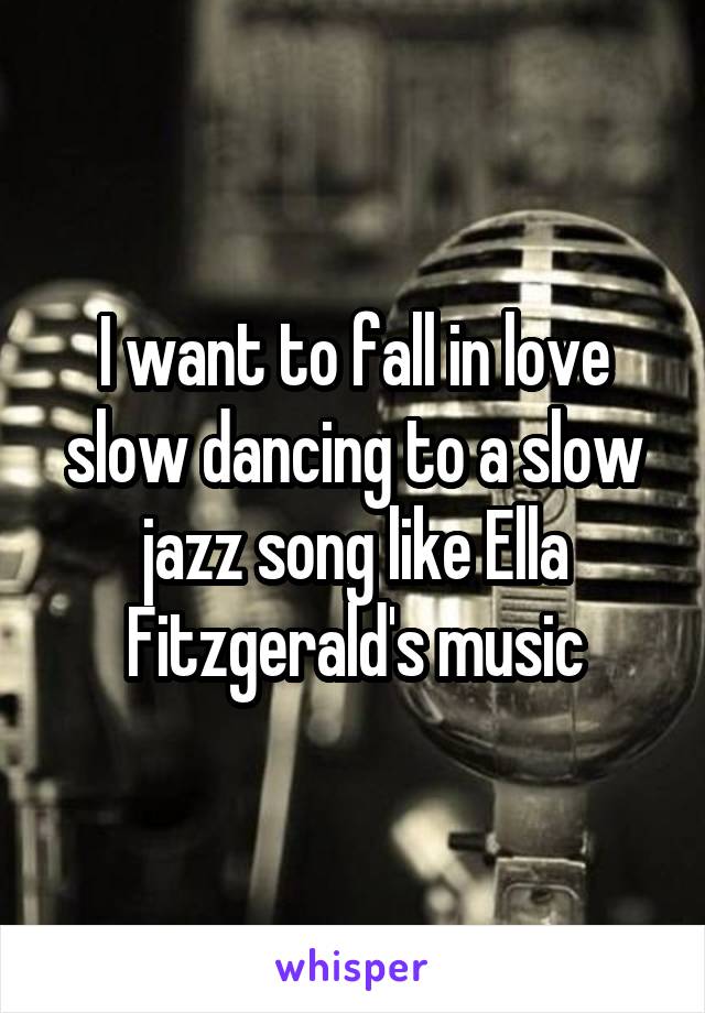 I want to fall in love slow dancing to a slow jazz song like Ella Fitzgerald's music