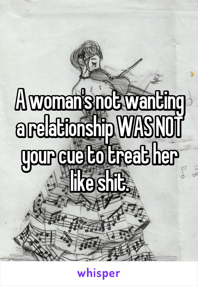 A woman's not wanting a relationship WAS NOT your cue to treat her like shit.