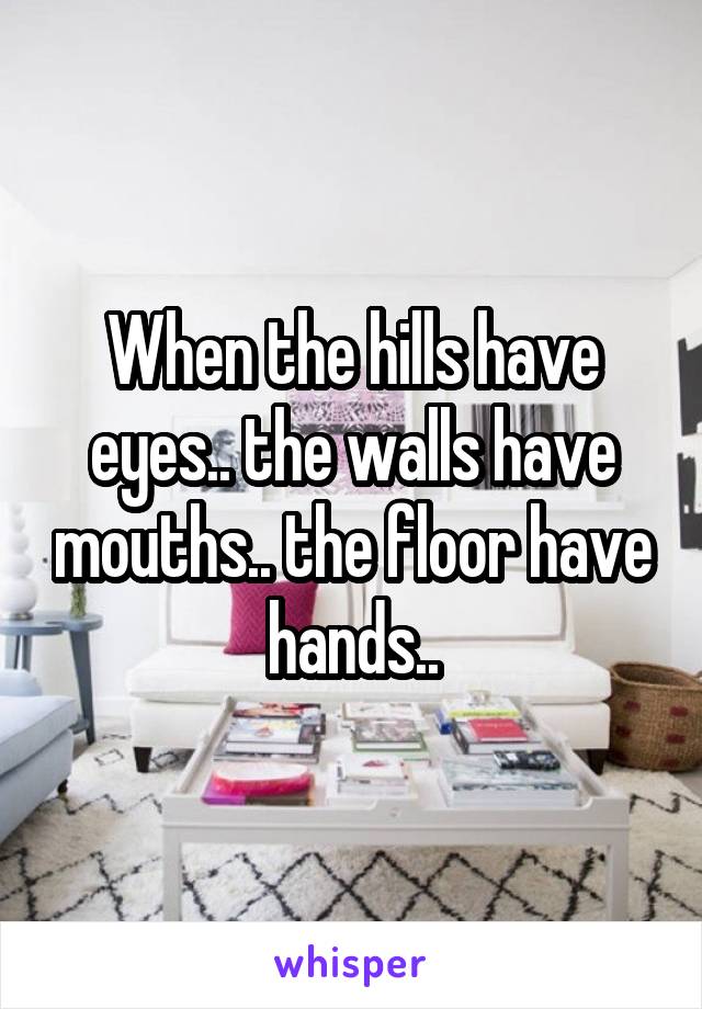 When the hills have eyes.. the walls have mouths.. the floor have hands..