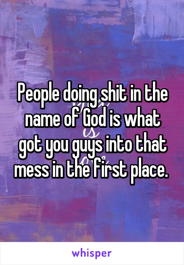 People doing shit in the name of God is what got you guys into that mess in the first place. 