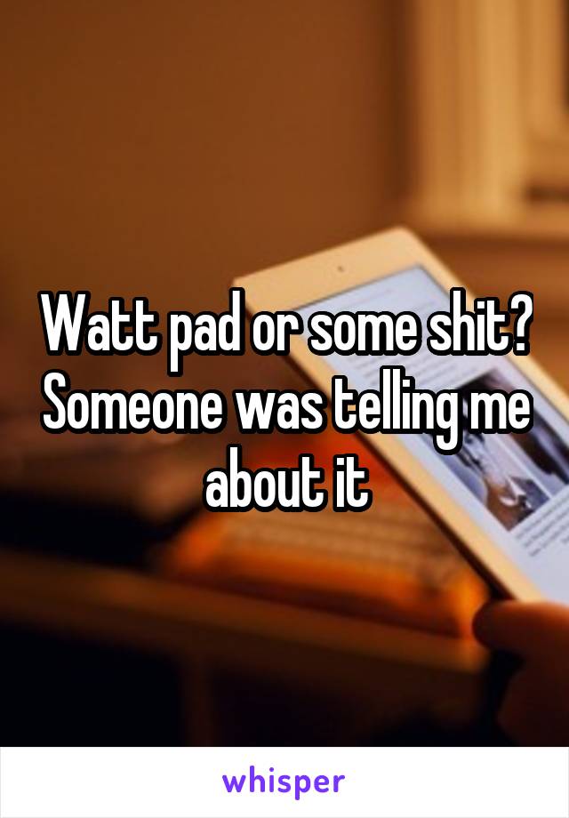 Watt pad or some shit? Someone was telling me about it