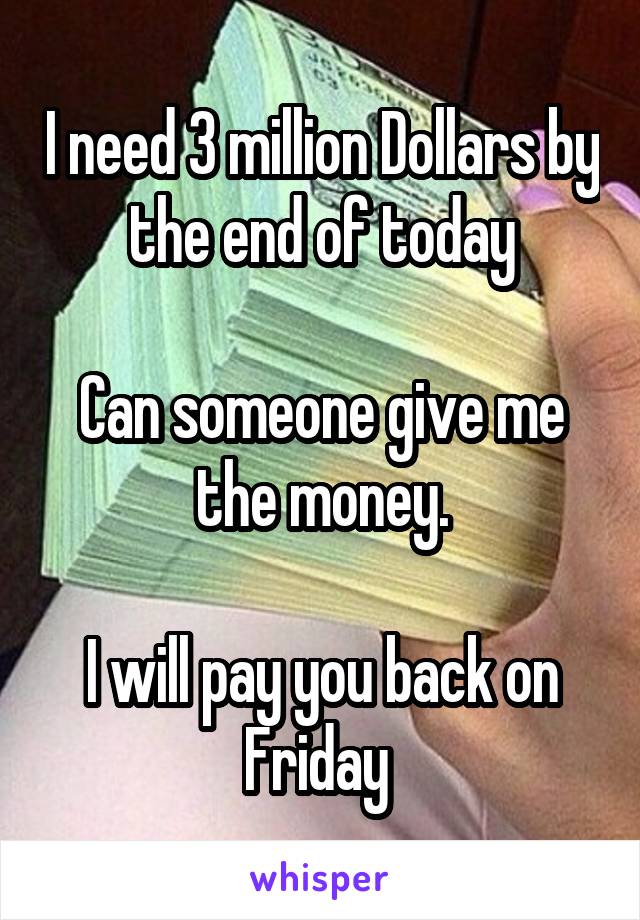 I need 3 million Dollars by the end of today

Can someone give me the money.

I will pay you back on Friday 