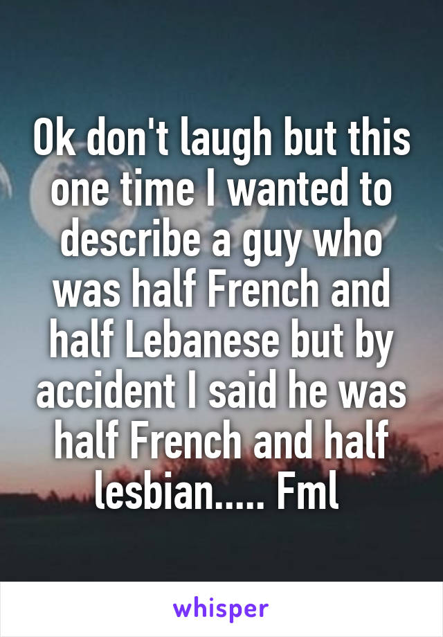 Ok don't laugh but this one time I wanted to describe a guy who was half French and half Lebanese but by accident I said he was half French and half lesbian..... Fml 