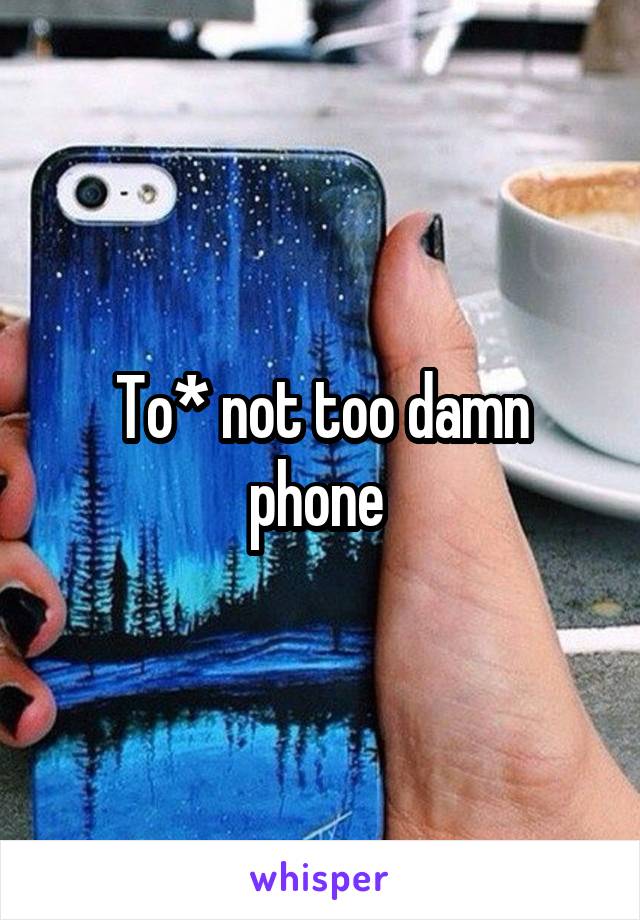 To* not too damn phone 