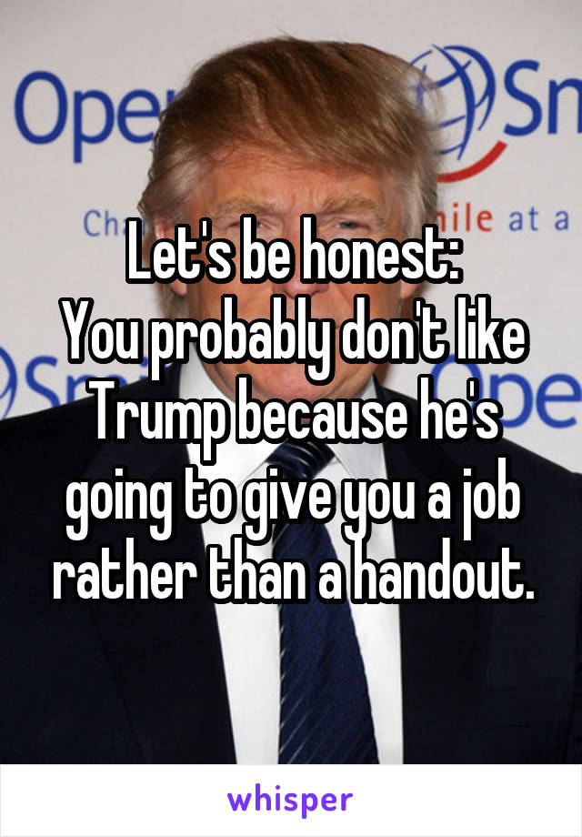 Let's be honest:
You probably don't like Trump because he's going to give you a job rather than a handout.