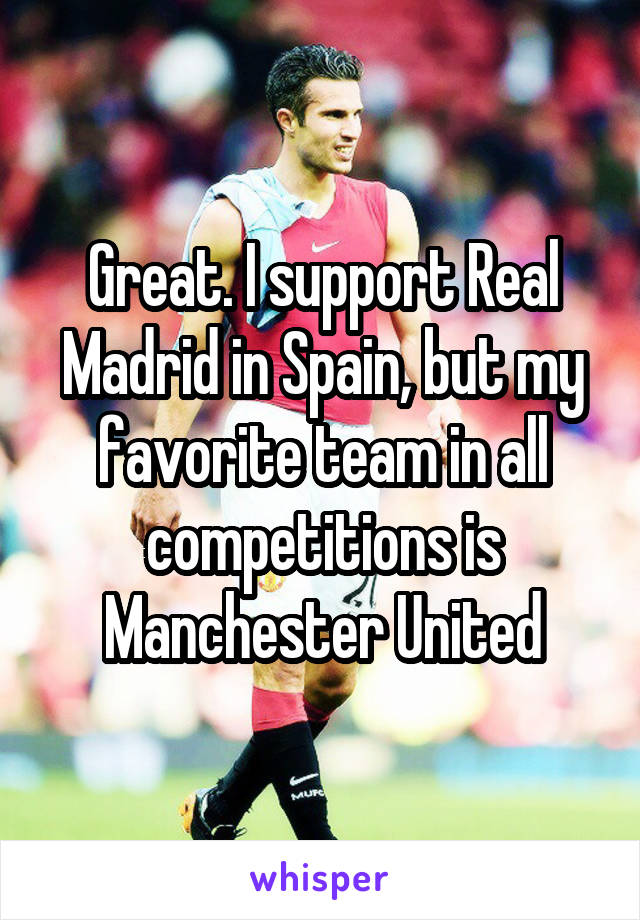 Great. I support Real Madrid in Spain, but my favorite team in all competitions is Manchester United