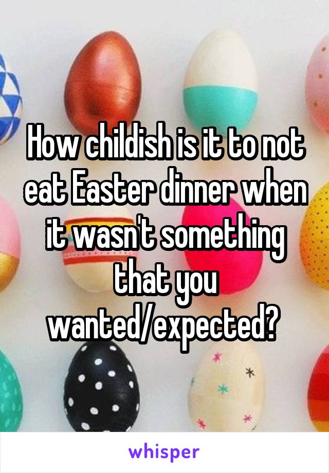 How childish is it to not eat Easter dinner when it wasn't something that you wanted/expected? 