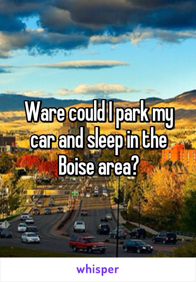 Ware could I park my car and sleep in the Boise area?