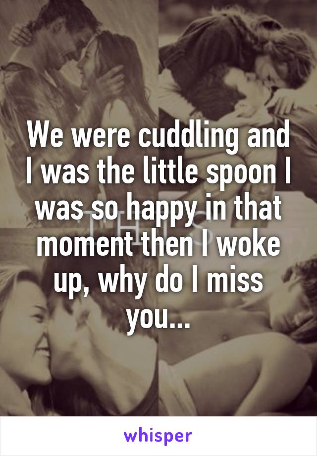 We were cuddling and I was the little spoon I was so happy in that moment then I woke up, why do I miss you...