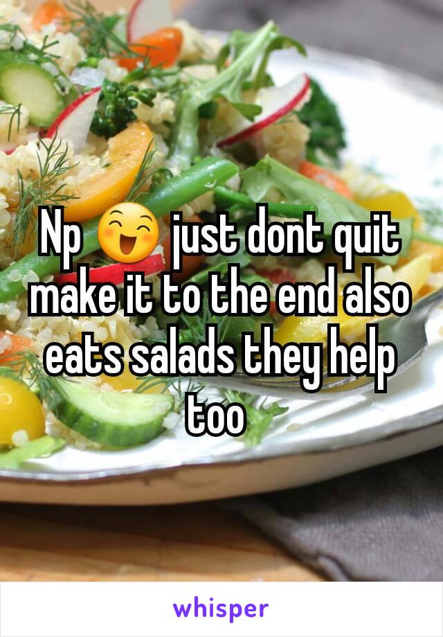 Np 😄 just dont quit make it to the end also eats salads they help too 
