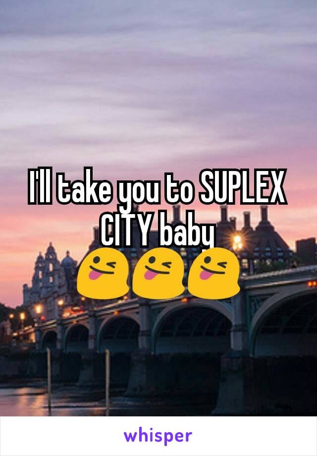 I'll take you to SUPLEX CITY baby 😜😜😜