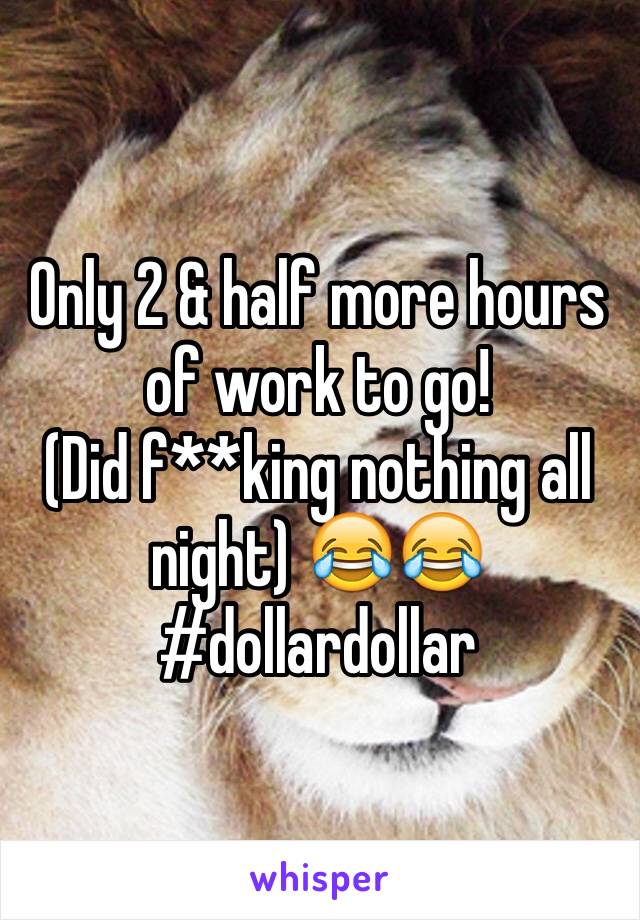 Only 2 & half more hours of work to go! 
(Did f**king nothing all night) 😂😂
#dollardollar 