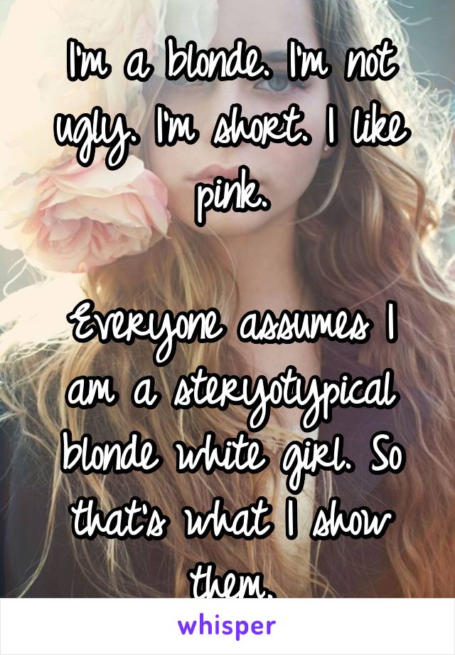 I'm a blonde. I'm not ugly. I'm short. I like pink.

Everyone assumes I am a steryotypical blonde white girl. So that's what I show them.