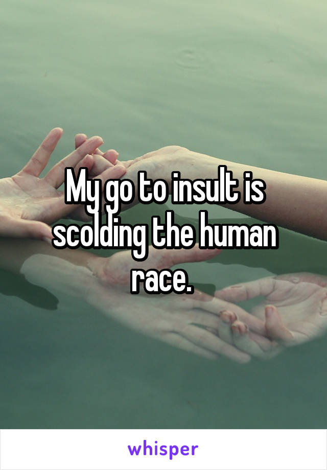 My go to insult is scolding the human race. 