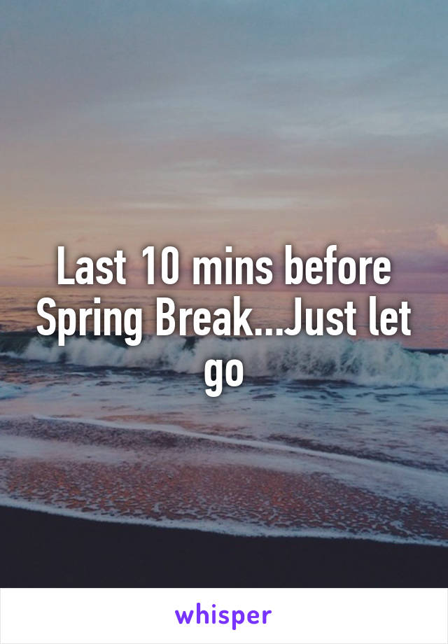 Last 10 mins before Spring Break...Just let go