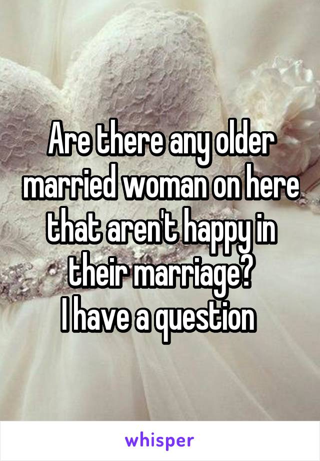 Are there any older married woman on here that aren't happy in their marriage?
I have a question 