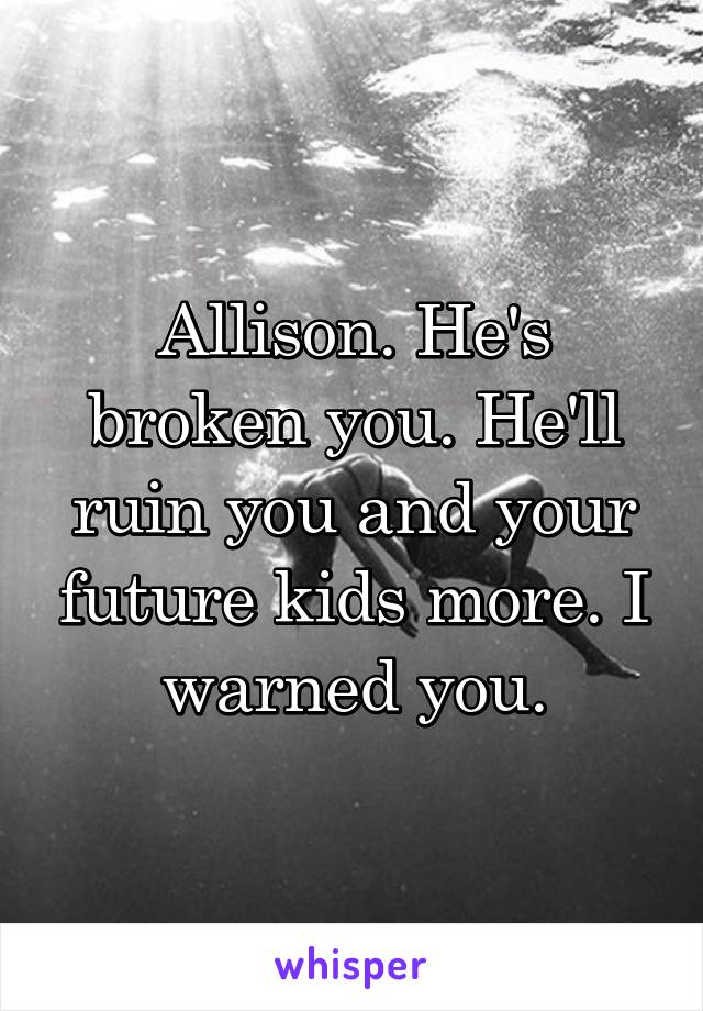 Allison. He's broken you. He'll ruin you and your future kids more. I warned you.