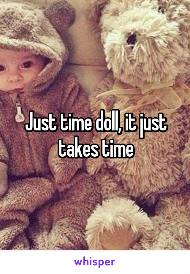 Just time doll, it just takes time