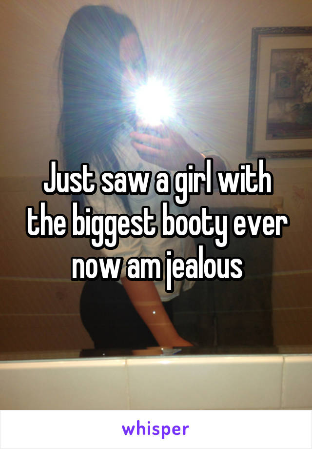 Just saw a girl with the biggest booty ever now am jealous