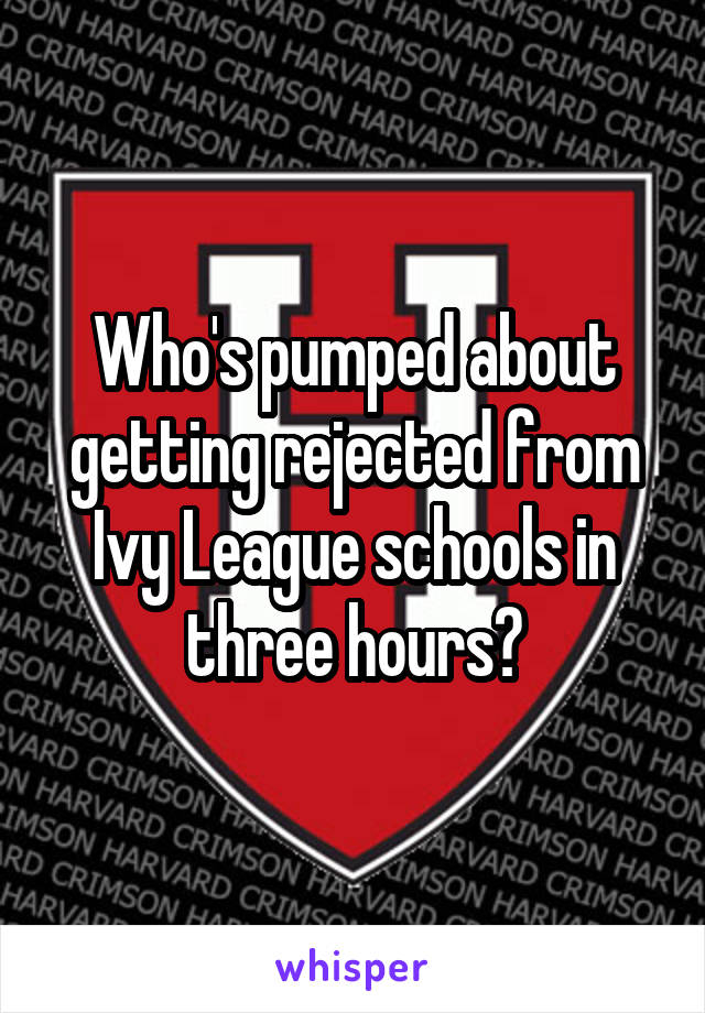 Who's pumped about getting rejected from Ivy League schools in three hours?
