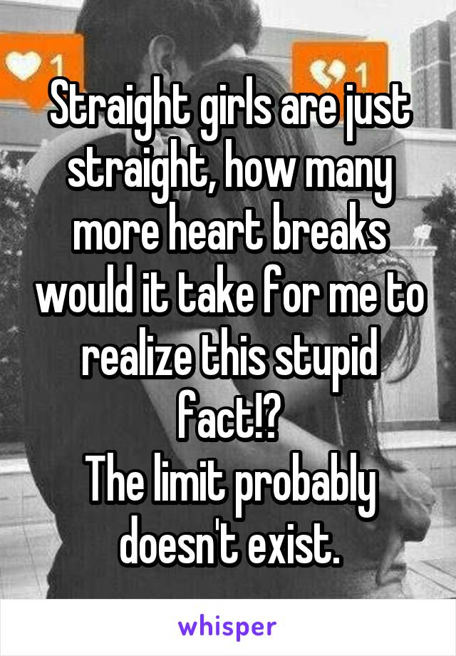 Straight girls are just straight, how many more heart breaks would it take for me to realize this stupid fact!?
The limit probably doesn't exist.