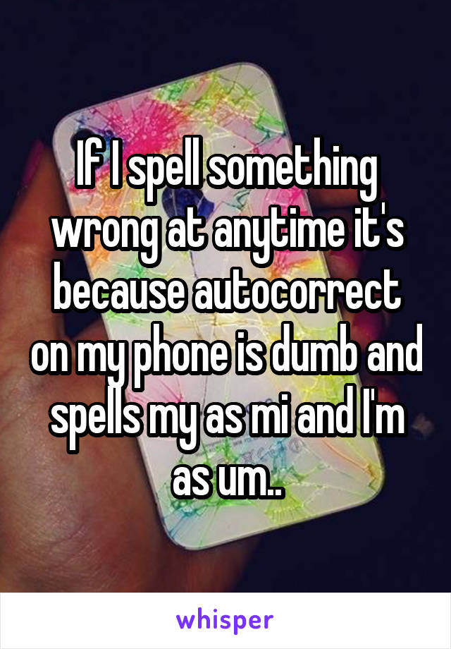 If I spell something wrong at anytime it's because autocorrect on my phone is dumb and spells my as mi and I'm as um..