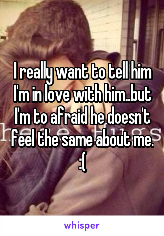 I really want to tell him I'm in love with him..but I'm to afraid he doesn't feel the same about me. :(