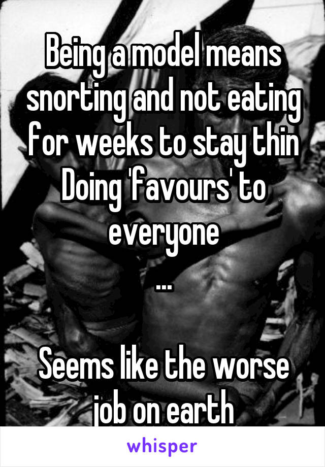 Being a model means snorting and not eating for weeks to stay thin
Doing 'favours' to everyone
...

Seems like the worse job on earth