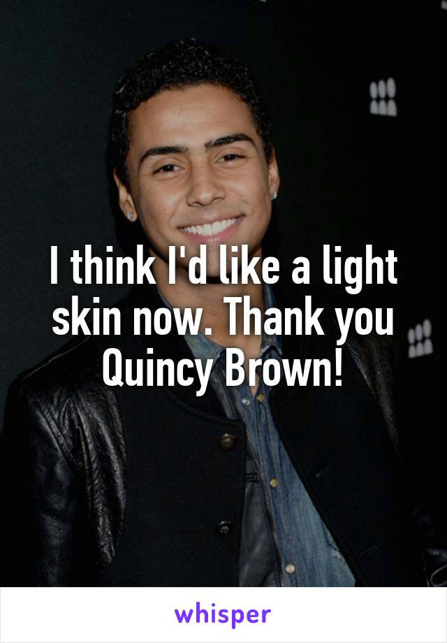 I think I'd like a light skin now. Thank you Quincy Brown!