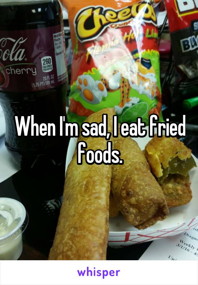 When I'm sad, I eat fried foods.