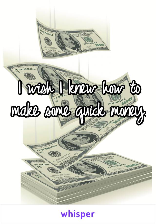 I wish I knew how to make some quick money. 
