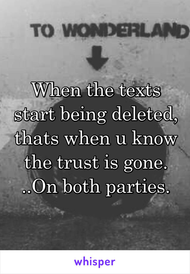 When the texts start being deleted, thats when u know the trust is gone. ..On both parties.