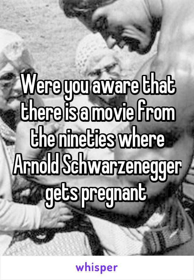 Were you aware that there is a movie from the nineties where Arnold Schwarzenegger gets pregnant 