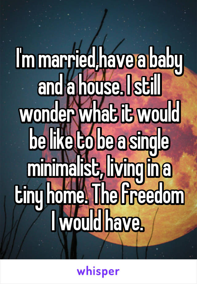 I'm married,have a baby and a house. I still wonder what it would be like to be a single minimalist, living in a tiny home. The freedom I would have. 