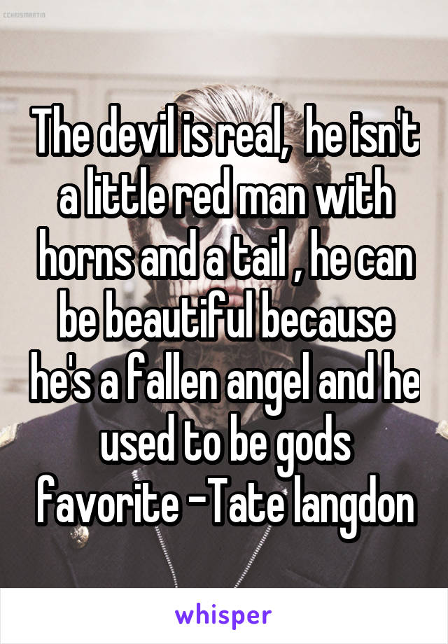 The devil is real,  he isn't a little red man with horns and a tail , he can be beautiful because he's a fallen angel and he used to be gods favorite -Tate langdon