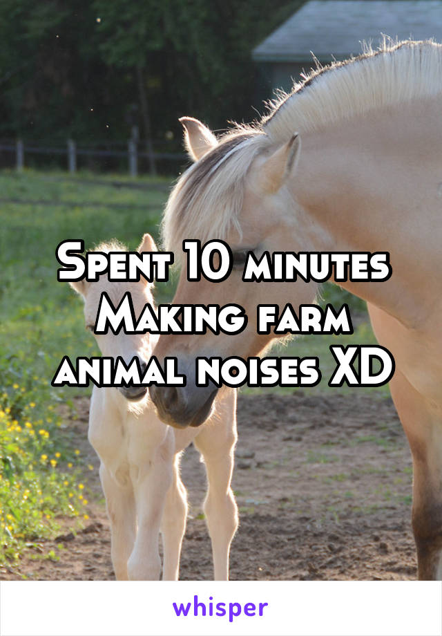 Spent 10 minutes Making farm animal noises XD