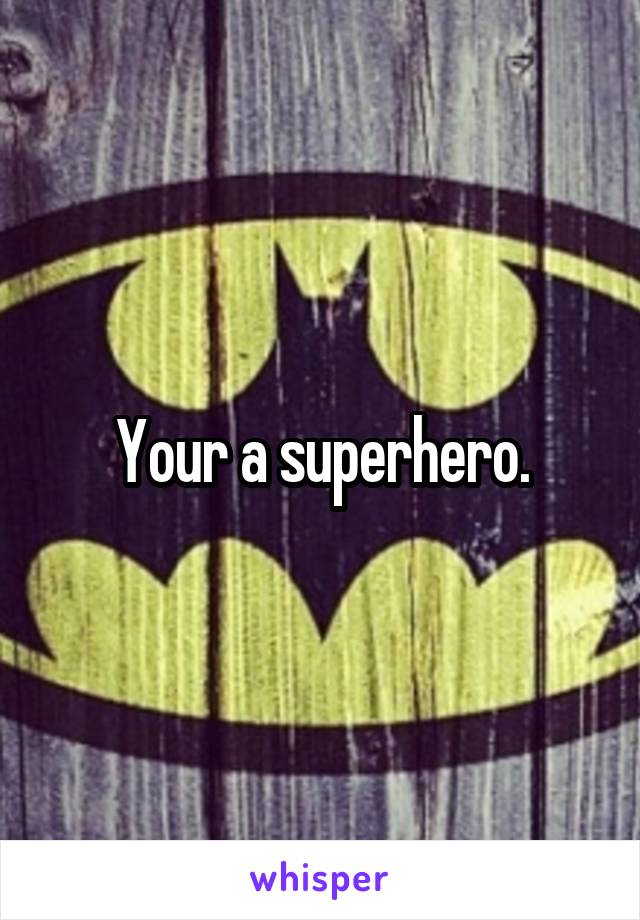 Your a superhero.