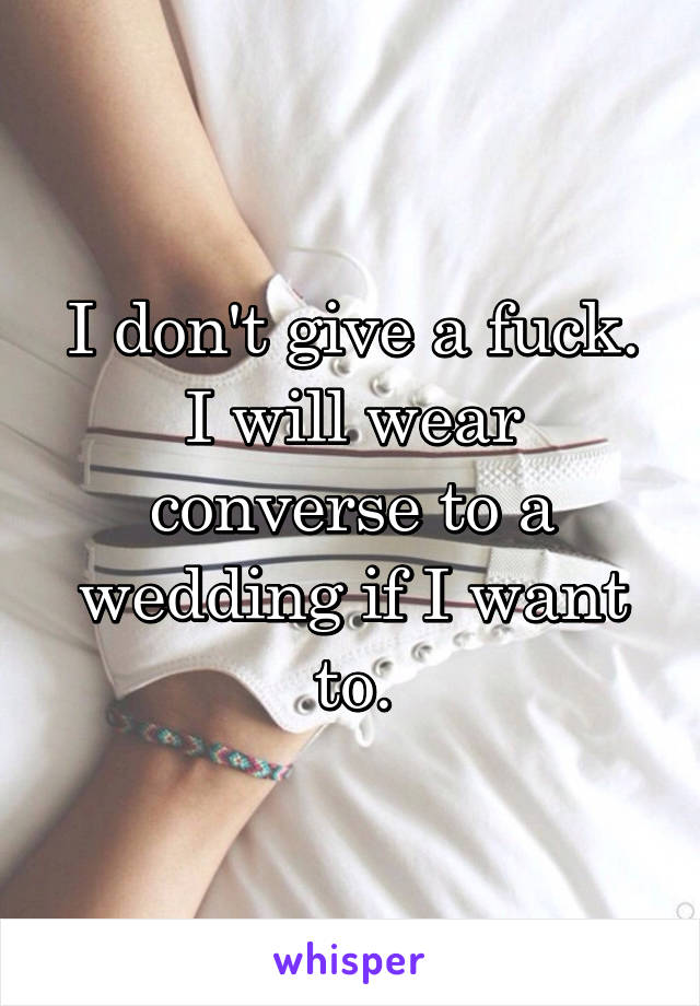I don't give a fuck. I will wear converse to a wedding if I want to.
