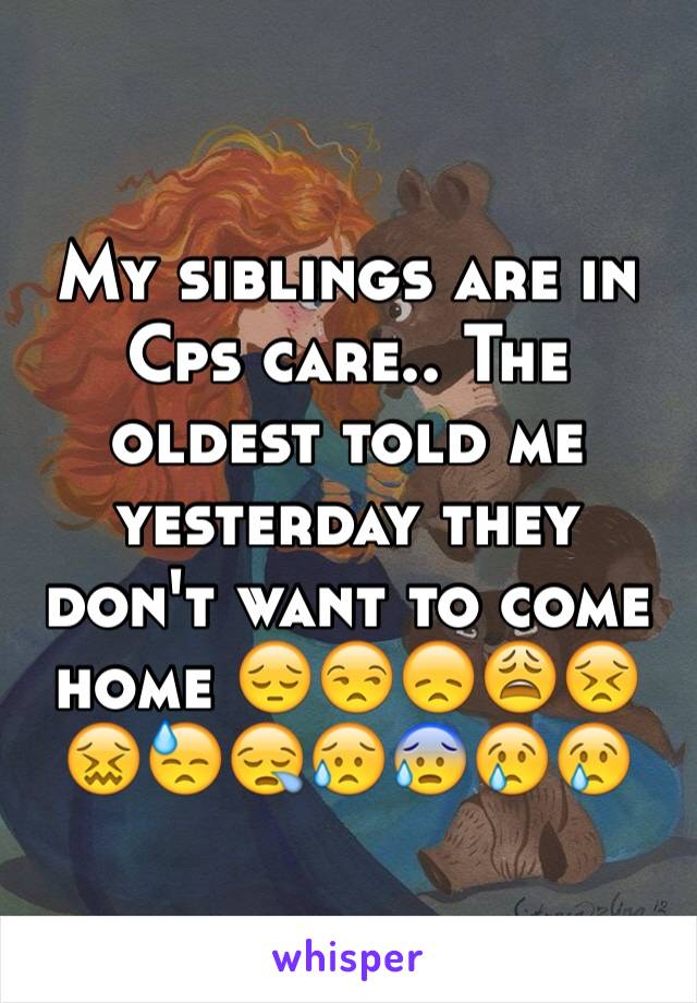 My siblings are in Cps care.. The oldest told me yesterday they don't want to come home 😔😒😞😩😣😖😓😪😥😰😢😢
