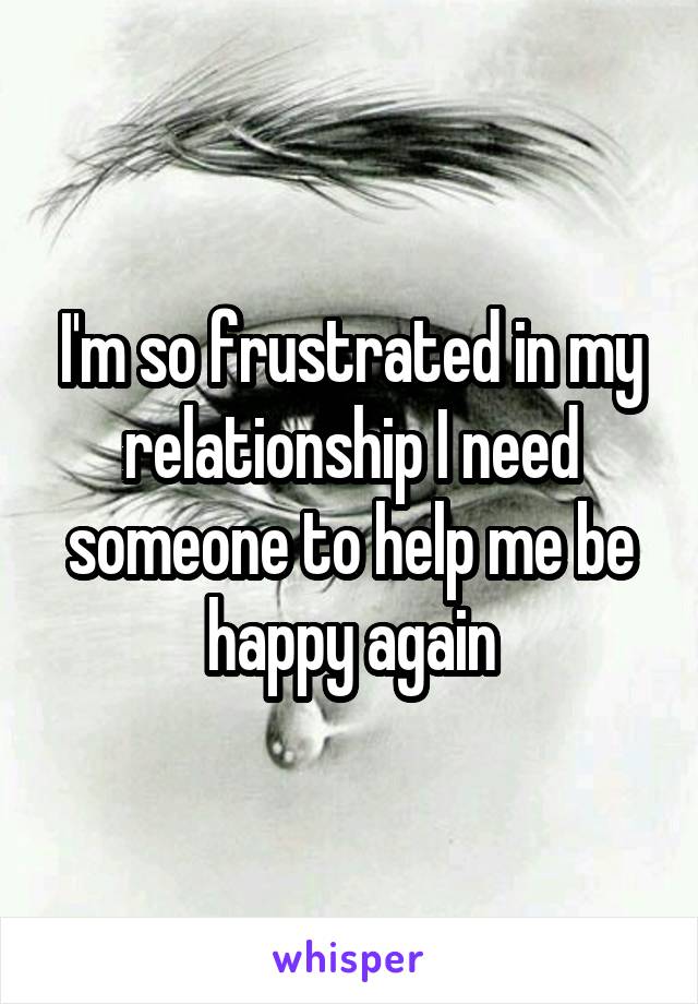 I'm so frustrated in my relationship I need someone to help me be happy again