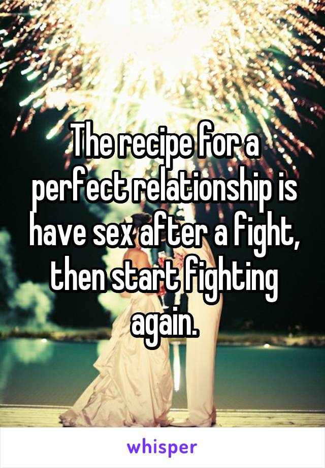 The recipe for a perfect relationship is have sex after a fight, then start fighting again.