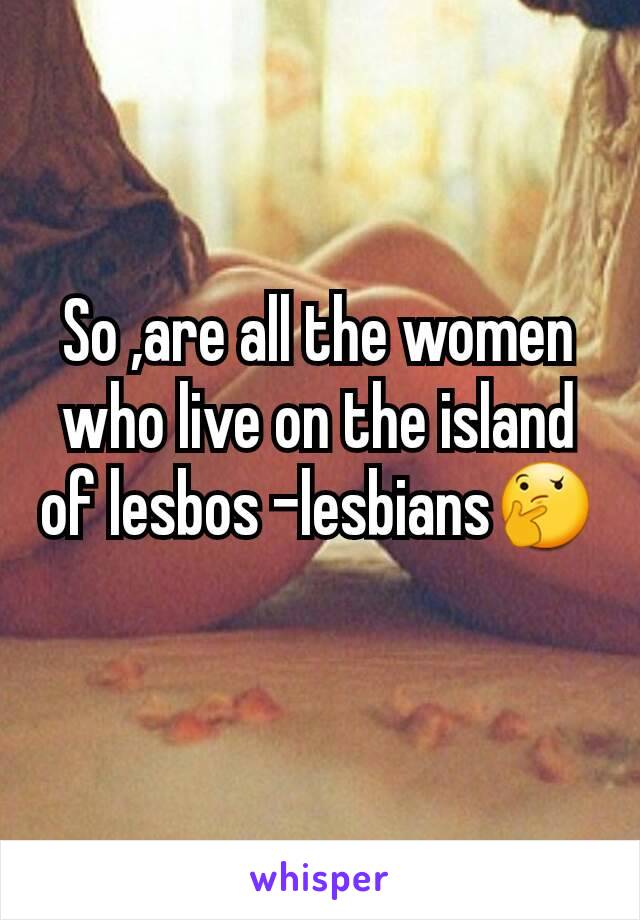So ,are all the women who live on the island of lesbos -lesbians🤔
