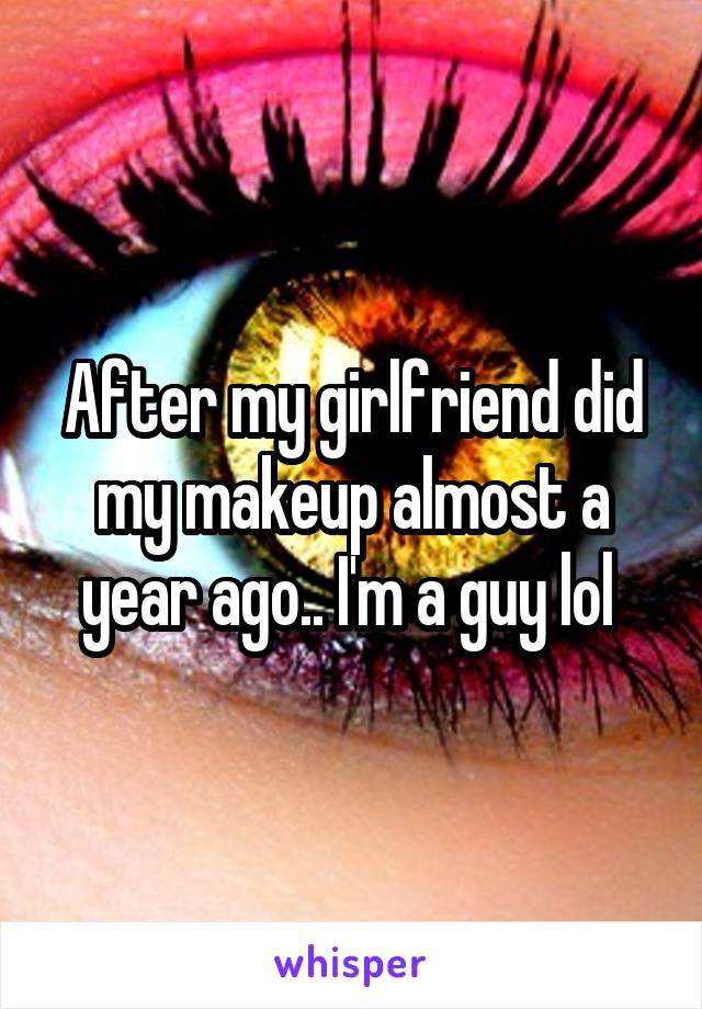 After my girlfriend did my makeup almost a year ago.. I'm a guy lol 