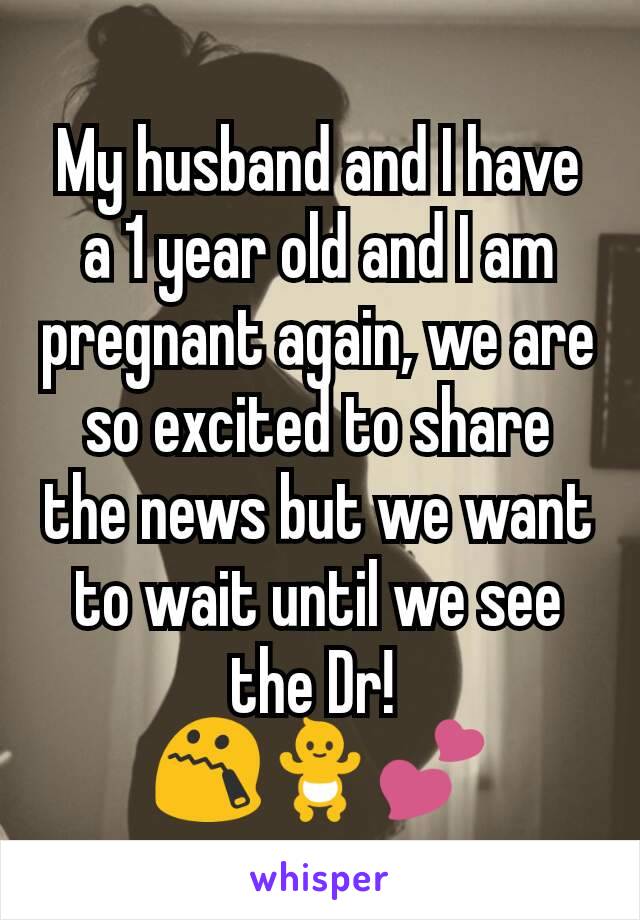 My husband and I have a 1 year old and I am pregnant again, we are so excited to share the news but we want to wait until we see the Dr! 
😯🚼💕