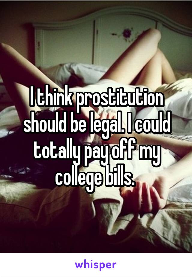 I think prostitution should be legal. I could totally pay off my college bills. 