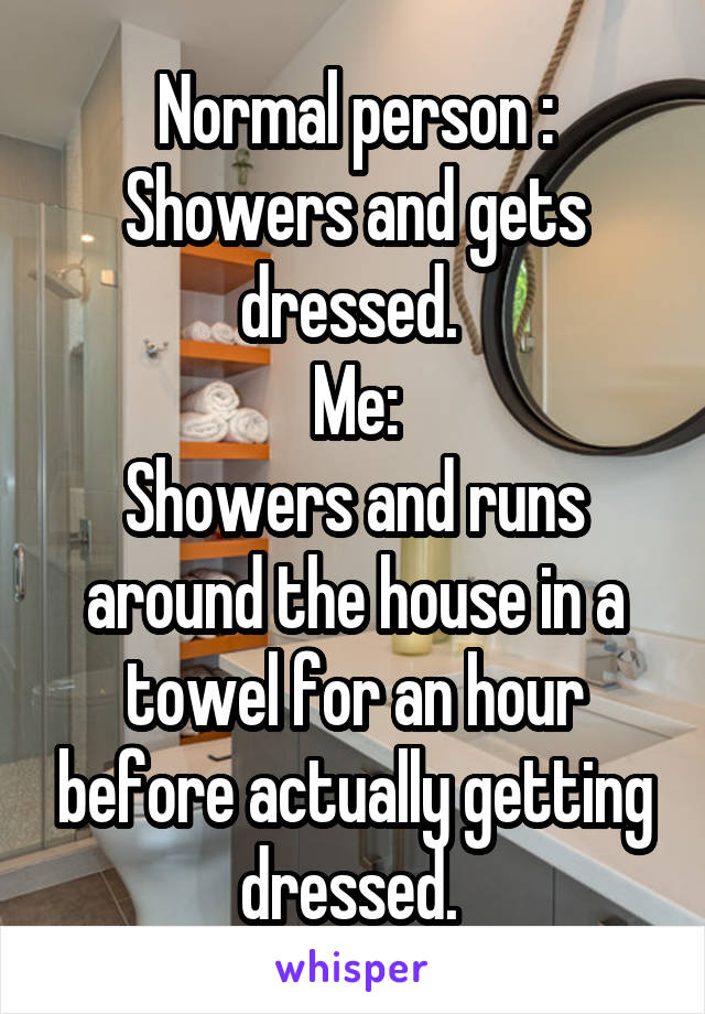Normal person :
Showers and gets dressed. 
Me:
Showers and runs around the house in a towel for an hour before actually getting dressed. 
